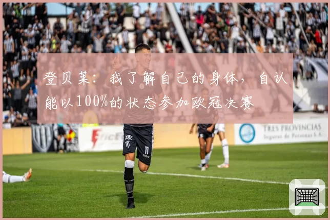 登贝莱：我了解自己的身体，自认能以100%的状态参加欧冠决赛