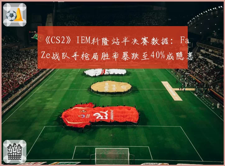 《CS2》IEM科隆站半决赛数据：FaZe战队手枪局胜率暴跌至40%成隐患