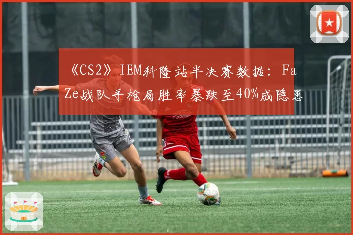《CS2》IEM科隆站半决赛数据:FaZe战队手枪局胜率暴跌至40%成隐患