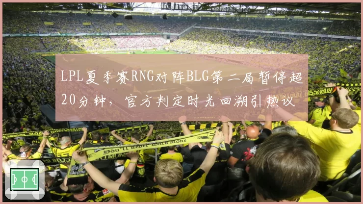 LPL夏季赛RNG对阵BLG第二局暂停超20分钟,官方判定时光回溯引热议