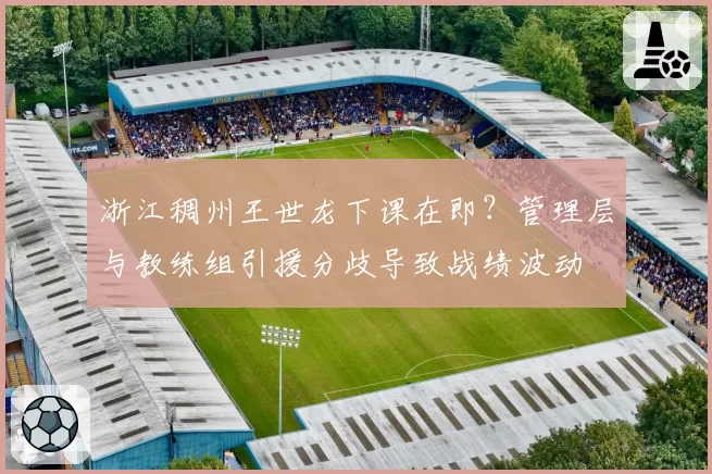 浙江稠州王世龙下课在即？管理层与教练组引援分歧导致战绩波动