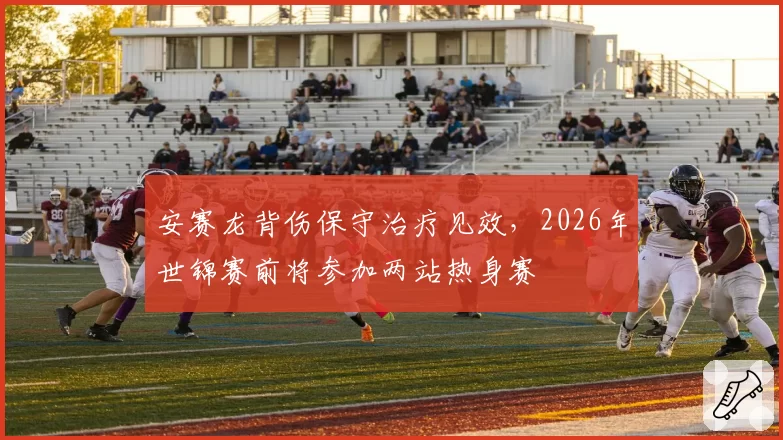 安赛龙背伤保守治疗见效，2026年世锦赛前将参加两站热身赛