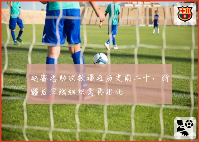 赵睿总助攻数逼近历史前二十,新疆后卫线组织需再进化