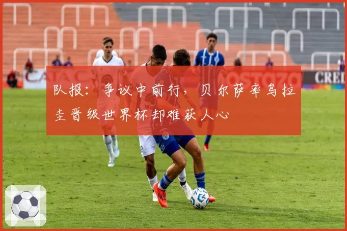 队报：争议中前行，贝尔萨率乌拉圭晋级世界杯却难获人心