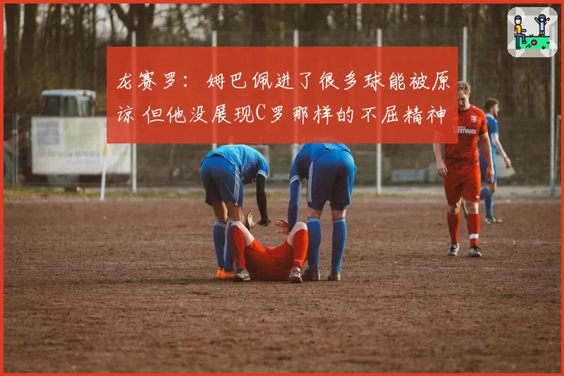 龙赛罗:姆巴佩进了很多球能被原谅 但他没展现C罗那样的不屈精神