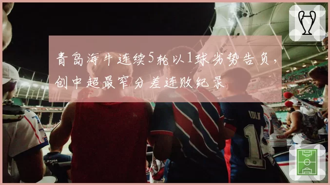 青岛海牛连续5轮以1球劣势告负，创中超最窄分差连败纪录