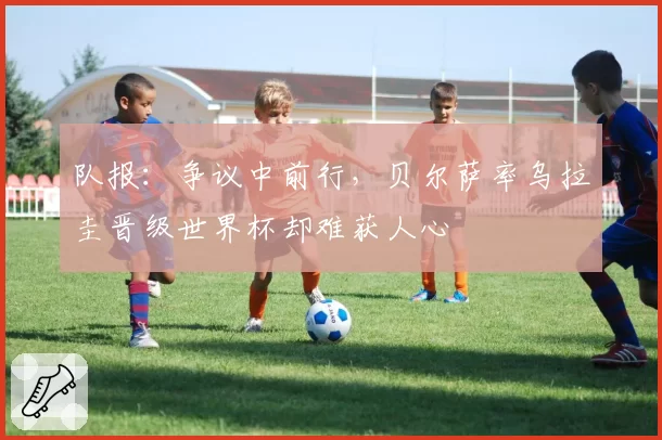 队报：争议中前行，贝尔萨率乌拉圭晋级世界杯却难获人心