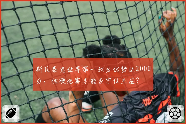 斯瓦泰克世界第一积分优势达2000分，但硬地赛季能否守住王座？