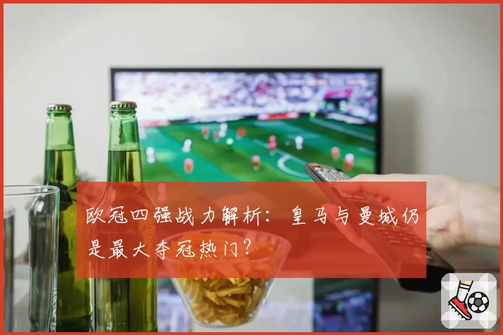 欧冠四强战力解析：皇马与曼城仍是最大夺冠热门？